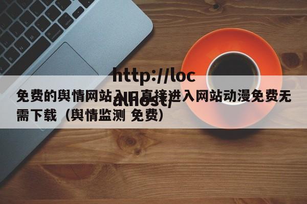 免费的舆情网站入口直接进入网站动漫免费无需下载（舆情监测 免费）