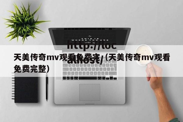 天美传奇mv观看免费完（天美传奇mv观看免费完整）