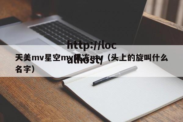天美mv星空mv果冻mv（头上的旋叫什么名字）