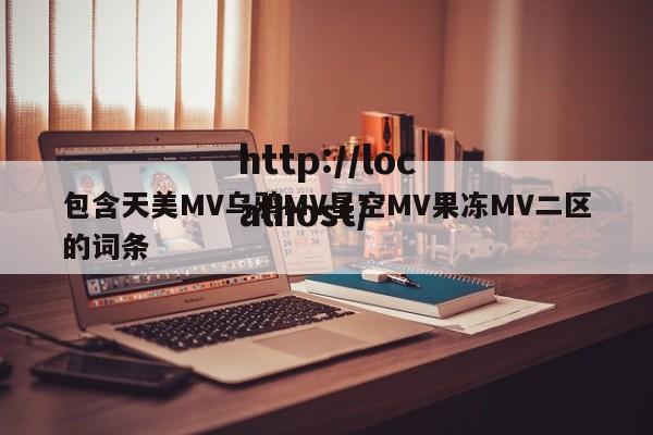 包含天美MV乌鸦MV星空MV果冻MV二区的词条