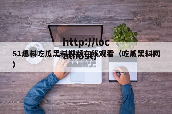 51爆料吃瓜黑料视频在线观看（吃瓜黑料网）
