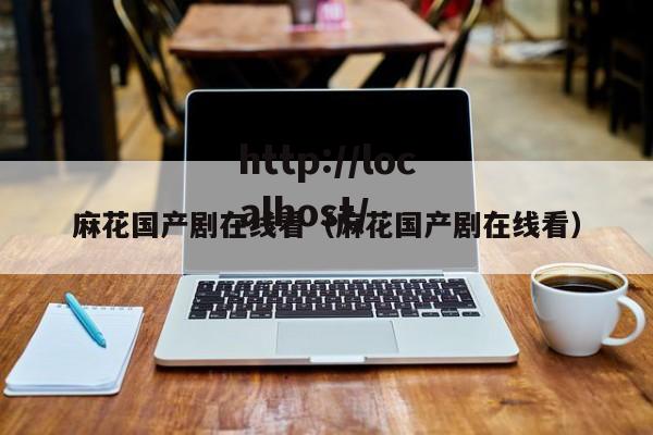 麻花国产剧在线看（麻花国产剧在线看）