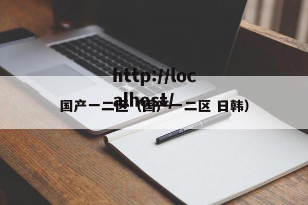 国产一二区（国产一二区 日韩）